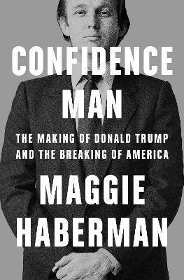 CONFIDENCE MAN : THE MAKING OF DONALD TRUMP AND THE BREAKING OF AMERICA
