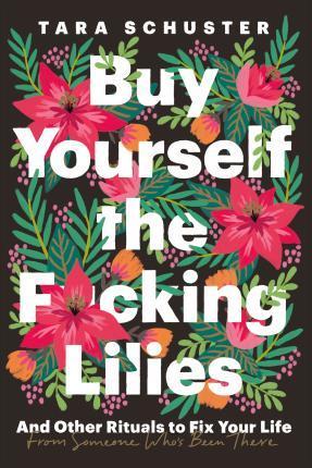 BUY YOURSELF THE F*CKING LILIES : AND OTHER RITUALS TO FIX YOUR LIFE, FROM SOMEONE WHO'S BEEN THERE