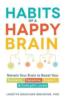 HABITS OF A HAPPY BRAIN : RETRAIN YOUR BRAIN TO BOOST YOUR SEROTONIN, DOPAMINE, OXYTOCIN, & ENDORPHIN LEVELS
