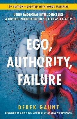 EGO, AUTHORITY, FAILURE : USING EMOTIONAL INTELLIGENCE LIKE A HOSTAGE NEGOTIATOR TO SUCCEED AS A LEADER - 2ND EDITION