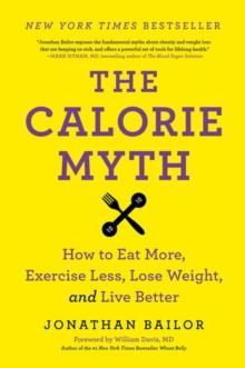 THE CALORIE MYTH : HOW TO EAT MORE, EXERCISE LESS, LOSE WEIGHT, AND LIVE BETTER
