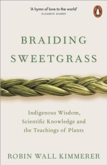 BRAIDING SWEETGRASS : INDIGENOUS WISDOM, SCIENTIFIC KNOWLEDGE AND THE TEACHINGS OF PLANTS