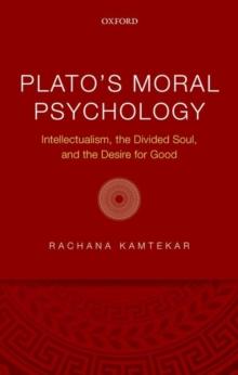 PLATO'S MORAL PSYCHOLOGY : INTELLECTUALISM, THE DIVIDED SOUL, AND THE DESIRE FOR GOOD