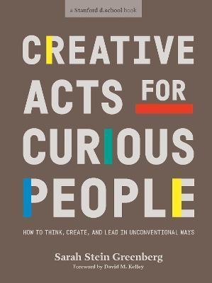 CREATIVE ACTS FOR CURIOUS PEOPLE : HOW TO THINK, CREATE, AND LEAD IN UNCONVENTIONAL WAYS