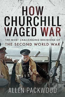 HOW CHURCHILL WAGED WAR : THE MOST CHALLENGING DECISIONS OF THE SECOND WORLD WAR