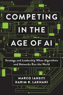 COMPETING IN THE AGE OF AI : STRATEGY AND LEADERSHIP WHEN ALGORITHMS AND NETWORKS RUN THE WORLD