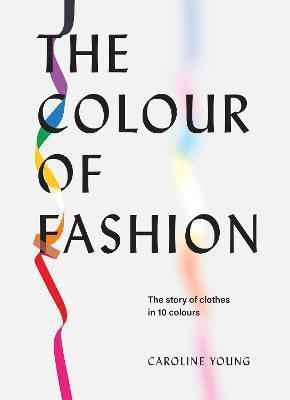 THE COLOUR OF FASHION : THE STORY OF CLOTHES IN 10 COLOURS