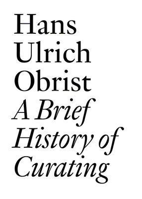 HANS ULRICH OBRIST: A BRIEF HISTORY OF CURATING